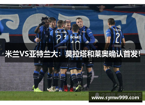 米兰VS亚特兰大:莫拉塔和莱奥确认首发! 米兰VS亚特兰大:莫拉塔和莱奥确认首发!