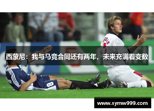 西蒙尼：我与马竞合同还有两年，未来充满着变数